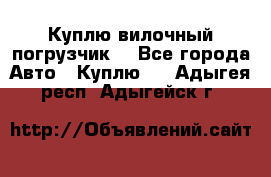 Куплю вилочный погрузчик! - Все города Авто » Куплю   . Адыгея респ.,Адыгейск г.